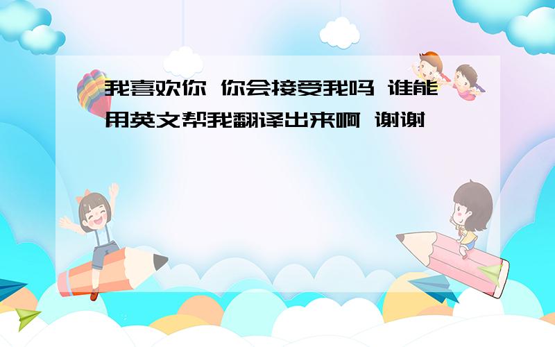 我喜欢你 你会接受我吗 谁能用英文帮我翻译出来啊 谢谢