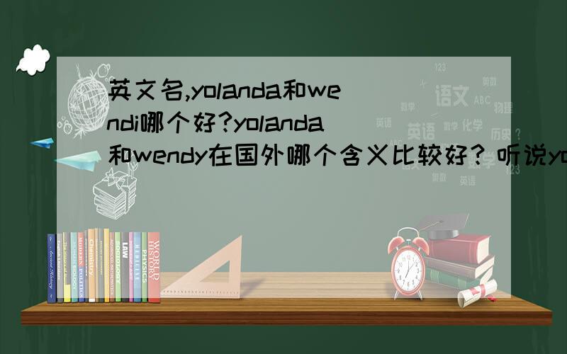 英文名,yolanda和wendi哪个好?yolanda和wendy在国外哪个含义比较好？听说yolanda在国外黑人女孩叫的很多。除此之外，还有什么女生英文名比较好？本人名字中有han和wen，性格可静可动，友好乐意