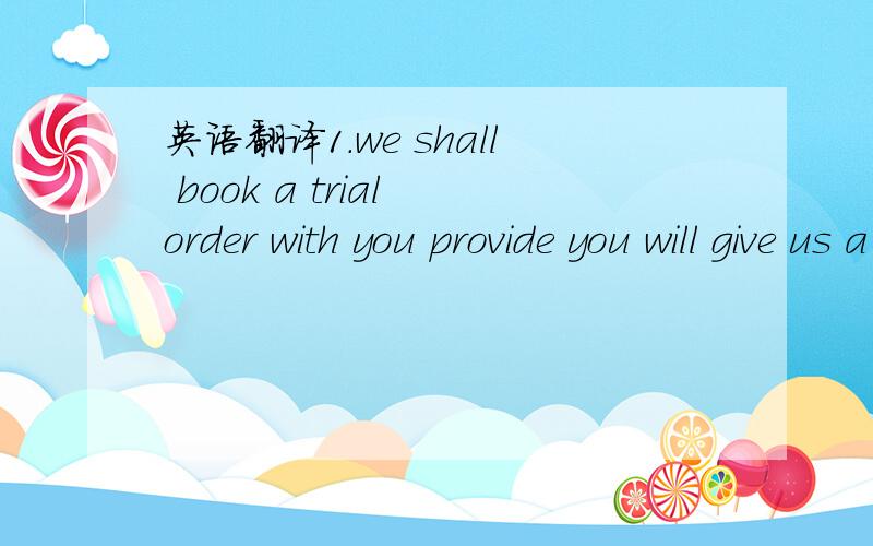 英语翻译1.we shall book a trial order with you provide you will give us a 5% commission2.we regret that we cannot book the order at the price we quoted six weeks ago3.we are pleased to receive your order of 16th june for cotton prints4.for goods