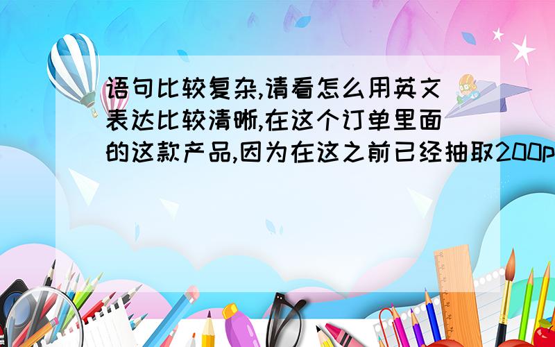 语句比较复杂,请看怎么用英文表达比较清晰,在这个订单里面的这款产品,因为在这之前已经抽取200pcs改变包装为彩盒给PO 453,那么,现在剩余200pcs在PO675,目前没有更多的订单可以合并.你可以增