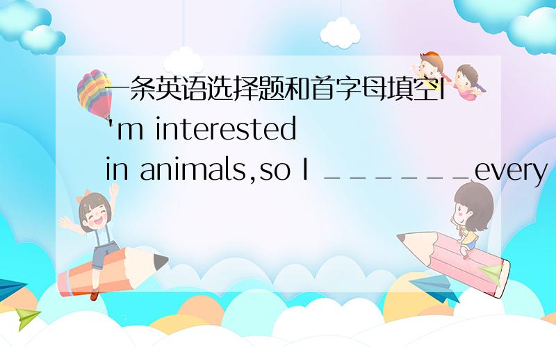 一条英语选择题和首字母填空I'm interested in animals,so I ______every Saturday working in an animal hospital.A.pay B.get C.take D.spendThe students often c_______ water for Grandma.They are good Young Pioneers.