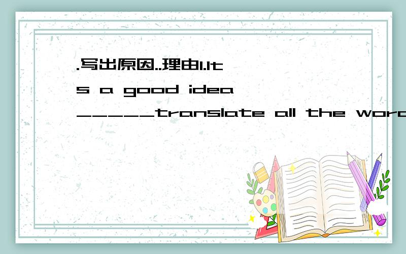 .写出原因..理由1.It's a good idea _____translate all the words.A.to try not B.to try not to C.try not D.try not to2._____you ever_____abroad?A.Have;gone B.Did;go C.Have;been D.Have;been to