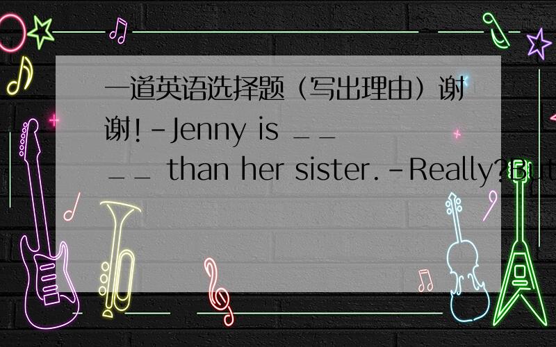 一道英语选择题（写出理由）谢谢!-Jenny is ____ than her sister.-Really?But she is three years younger than her sister.A.tallB.much tallerC.the most tallD.more taller