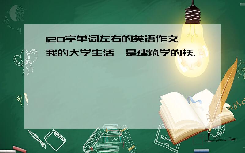 120字单词左右的英语作文 我的大学生活,是建筑学的袄.