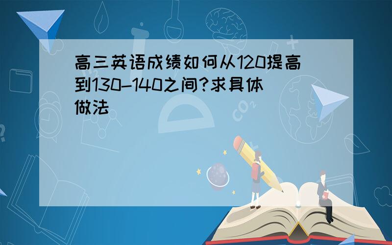 高三英语成绩如何从120提高到130-140之间?求具体做法