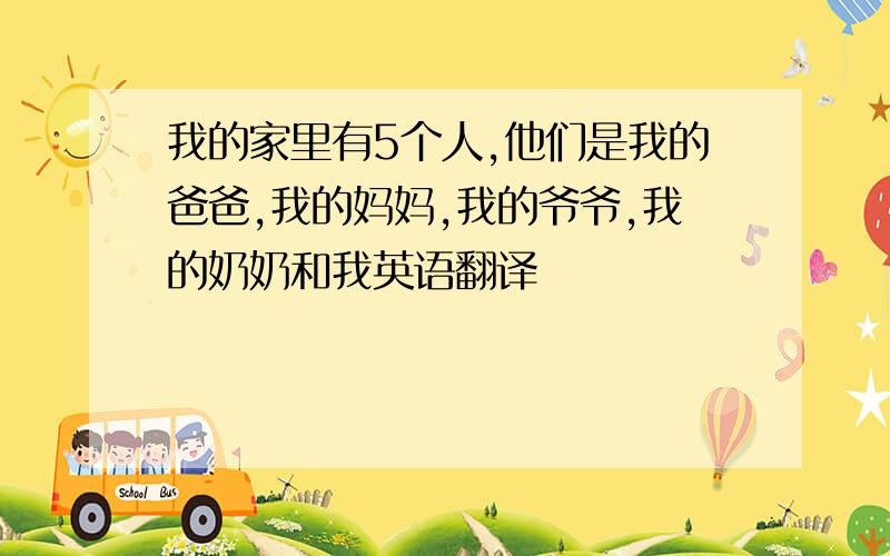 我的家里有5个人,他们是我的爸爸,我的妈妈,我的爷爷,我的奶奶和我英语翻译