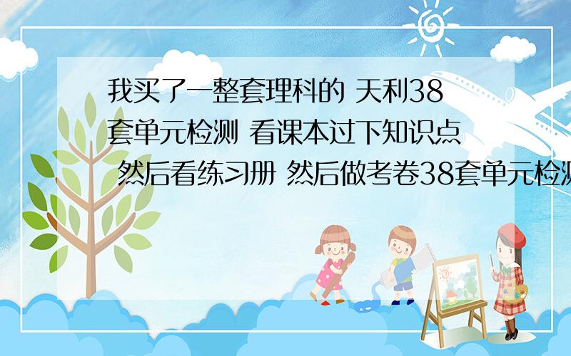 我买了一整套理科的 天利38套单元检测 看课本过下知识点 然后看练习册 然后做考卷38套单元检测 想每天复习一科 有没有更好的方法