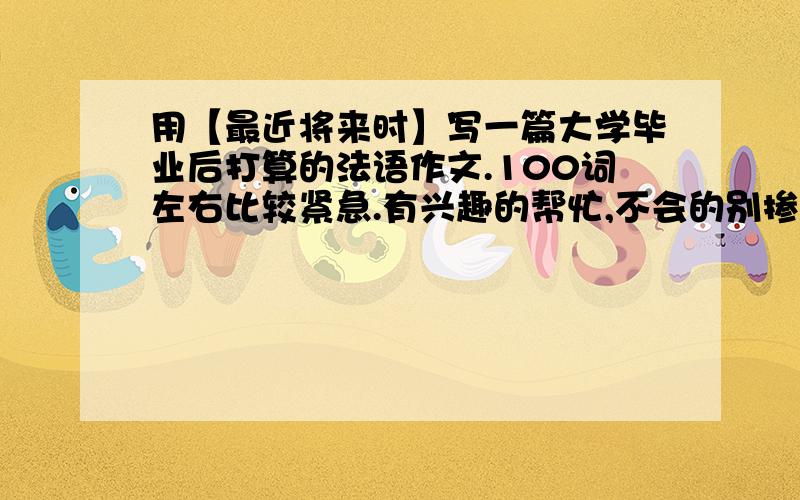 用【最近将来时】写一篇大学毕业后打算的法语作文.100词左右比较紧急.有兴趣的帮忙,不会的别掺和.