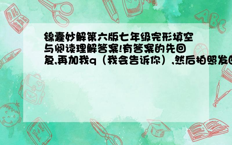 锦囊妙解第六版七年级完形填空与阅读理解答案!有答案的先回复,再加我q（我会告诉你）,然后拍照发图给我,也可以直接发答案只要第六单元到第十五单元如果嫌悬赏不够,可以发答案前要求