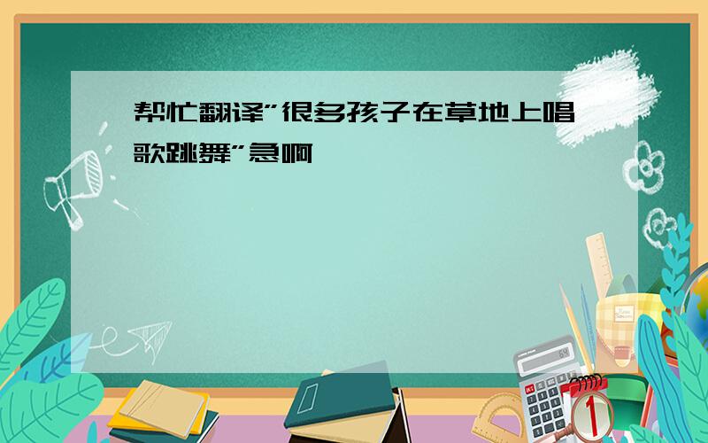 帮忙翻译”很多孩子在草地上唱歌跳舞”急啊