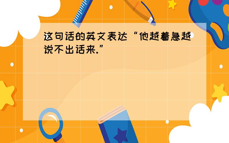 这句话的英文表达“他越着急越说不出话来.”