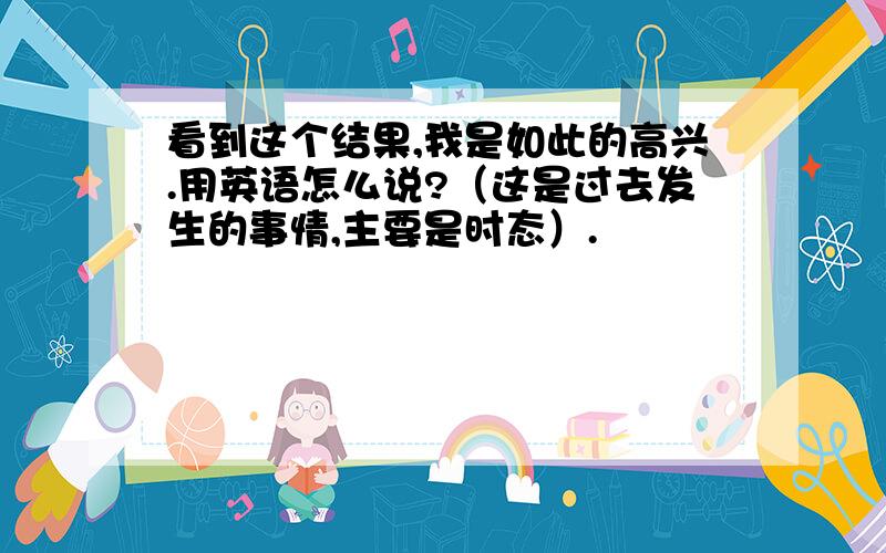 看到这个结果,我是如此的高兴.用英语怎么说?（这是过去发生的事情,主要是时态）.