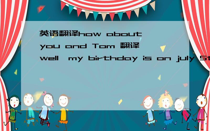 英语翻译how about you and Tom 翻译well,my birthday is on july 5th.and Tom's birthday December 翻译