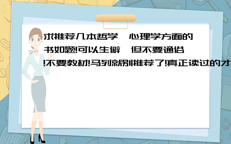 求推荐几本哲学、心理学方面的书如题!可以生僻,但不要通俗!不要教材!马列就别推荐了!真正读过的才来推荐,3Q