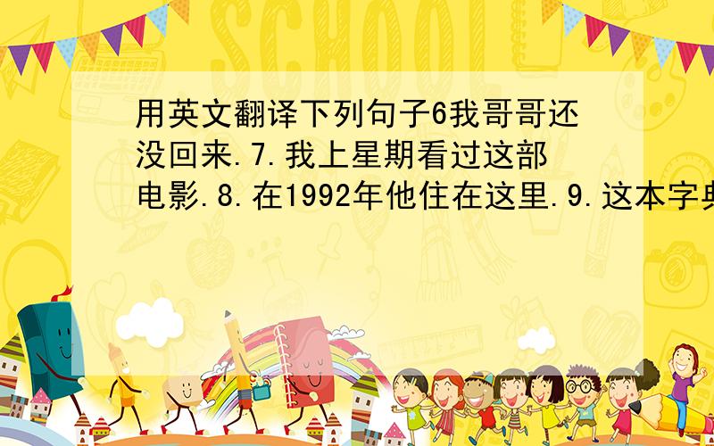 用英文翻译下列句子6我哥哥还没回来.7.我上星期看过这部电影.8.在1992年他住在这里.9.这本字典我