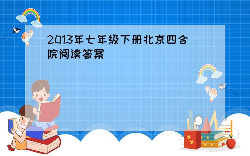 2013年七年级下册北京四合院阅读答案