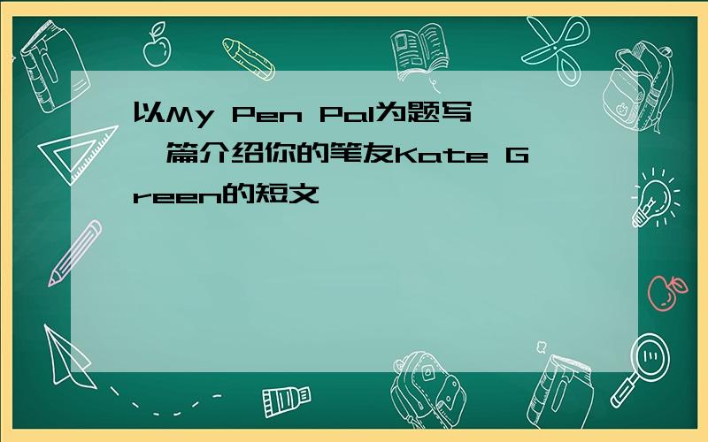 以My Pen Pal为题写一篇介绍你的笔友Kate Green的短文