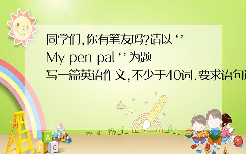 同学们,你有笔友吗?请以‘’My pen pal‘’为题写一篇英语作文,不少于40词.要求语句通顺,表达连贯.