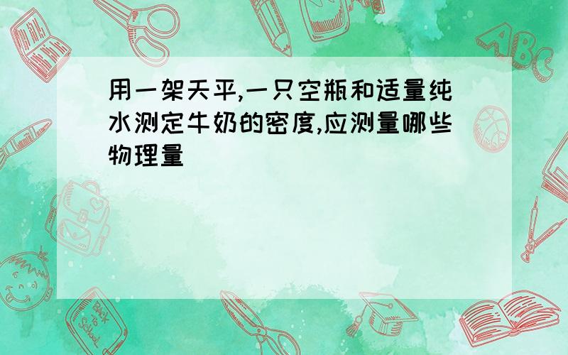 用一架天平,一只空瓶和适量纯水测定牛奶的密度,应测量哪些物理量