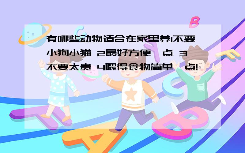 有哪些动物适合在家里养1不要小狗小猫 2最好方便一点 3不要太贵 4喂得食物简单一点!