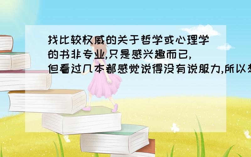 找比较权威的关于哲学或心理学的书非专业,只是感兴趣而已,但看过几本都感觉说得没有说服力,所以想找一些好点的