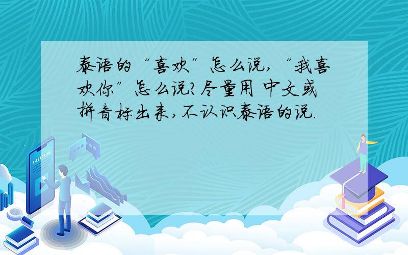 泰语的“喜欢”怎么说,“我喜欢你”怎么说?尽量用 中文或拼音标出来,不认识泰语的说.