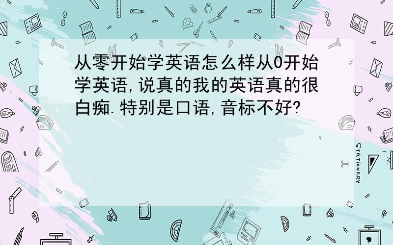 从零开始学英语怎么样从0开始学英语,说真的我的英语真的很白痴.特别是口语,音标不好?