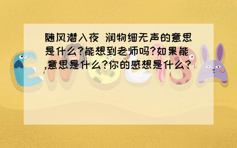 随风潜入夜 润物细无声的意思是什么?能想到老师吗?如果能,意思是什么?你的感想是什么?