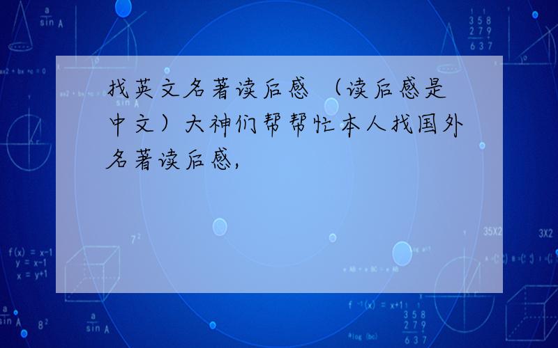 找英文名著读后感 （读后感是中文）大神们帮帮忙本人找国外名著读后感,