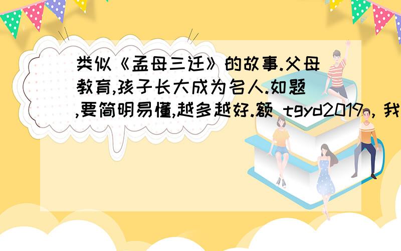 类似《孟母三迁》的故事.父母教育,孩子长大成为名人.如题,要简明易懂,越多越好.额 tgyd2019，我是要做PPT的。还有中外的都可以，不要全都是中国的。随风竹韵，一个故事可能不够，我在等