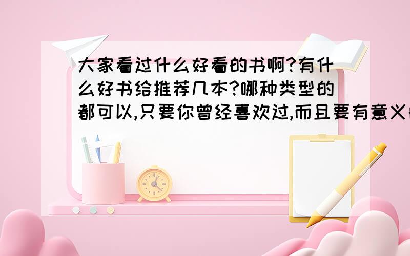 大家看过什么好看的书啊?有什么好书给推荐几本?哪种类型的都可以,只要你曾经喜欢过,而且要有意义的,能学到东西的·谢谢了