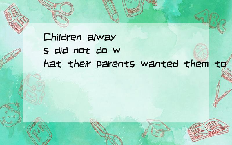 Children always did not do what their parents wanted them to do.They did TheChildren always did not do what their parents wanted them to do．They did The things in their own ways．But they always made their parents very happy．Old Mr Brown had a l