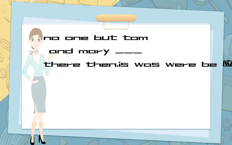 no one but tom and mary ___ there then.is was were be 应该是哪个呢?