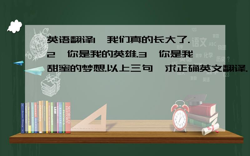 英语翻译1、我们真的长大了.2、你是我的英雄.3、你是我甜蜜的梦想.以上三句,求正确英文翻译.