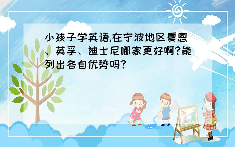 小孩子学英语,在宁波地区夏恩、英孚、迪士尼哪家更好啊?能列出各自优势吗?