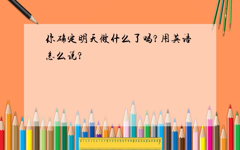 你确定明天做什么了吗?用英语怎么说?