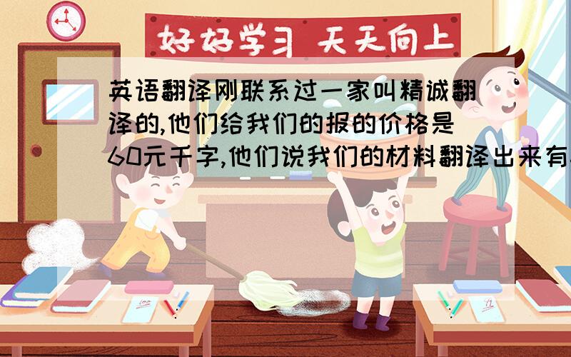 英语翻译刚联系过一家叫精诚翻译的,他们给我们的报的价格是60元千字,他们说我们的材料翻译出来有6000字左右,需要360.这个价格到底算什么样的水平!