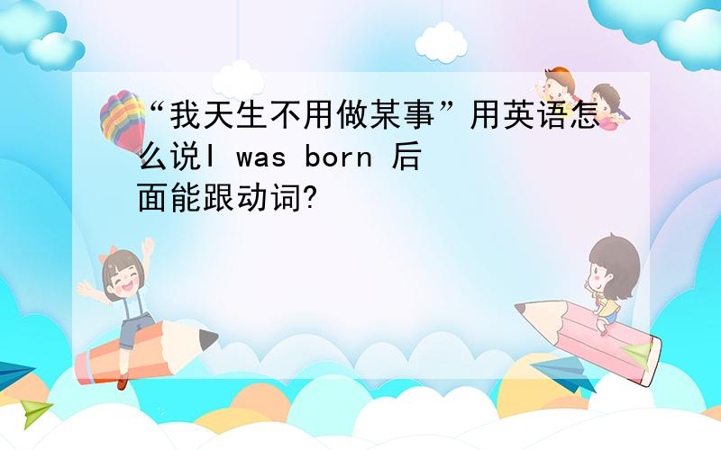 “我天生不用做某事”用英语怎么说I was born 后面能跟动词?