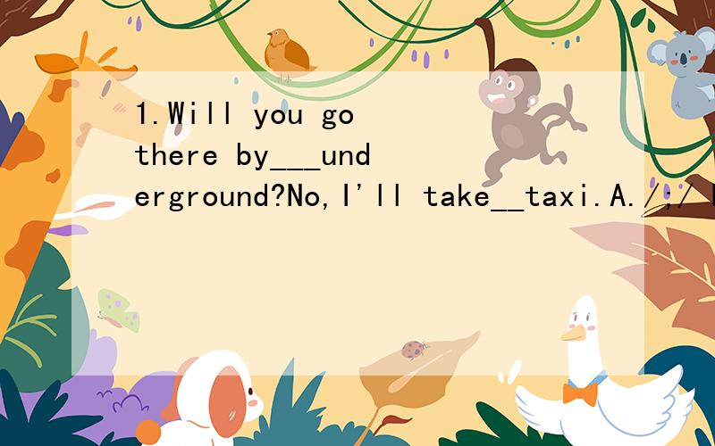 1.Will you go there by___underground?No,I'll take__taxi.A./;/ B.the;a C.a;the D./;a 2._____is it from your school to the bus station?It's ten minutes on foot.（对It's ten minutes on foot.提问）