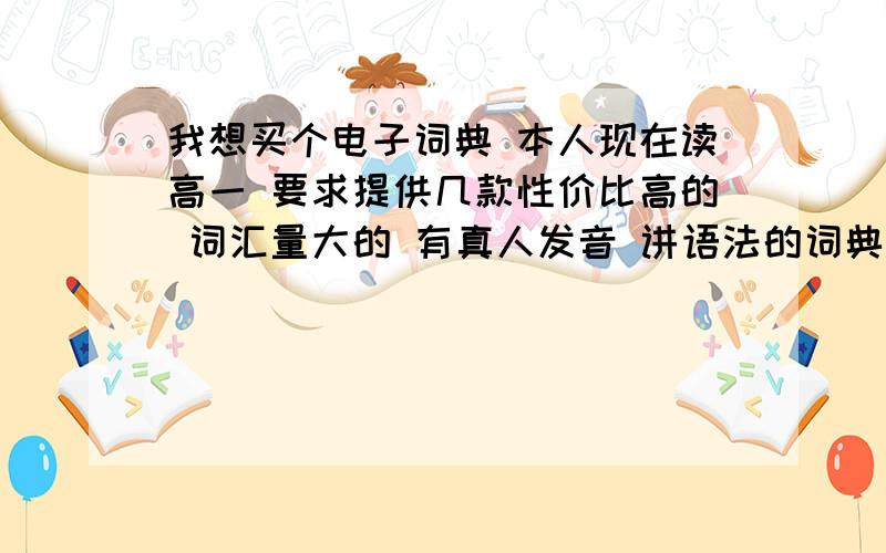 我想买个电子词典 本人现在读高一 要求提供几款性价比高的 词汇量大的 有真人发音 讲语法的词典 主攻英语