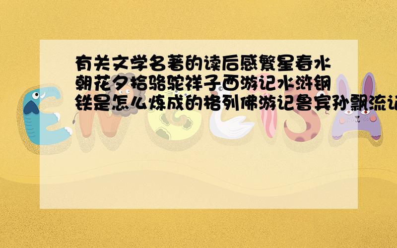 有关文学名著的读后感繁星春水朝花夕拾骆驼祥子西游记水浒钢铁是怎么炼成的格列佛游记鲁宾孙飘流记名人传童年要选出2个写读后感请问那个比较短,比较好写