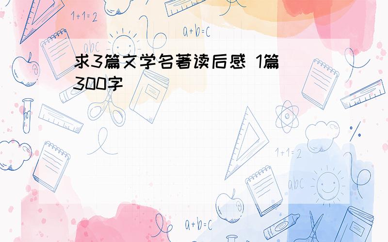 求3篇文学名著读后感 1篇 300字