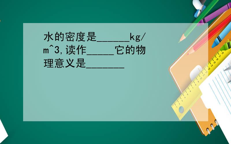 水的密度是______kg/m^3,读作_____它的物理意义是_______