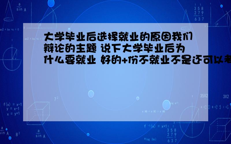 大学毕业后选择就业的原因我们辩论的主题 说下大学毕业后为什么要就业 好的+份不就业不是还可以考研