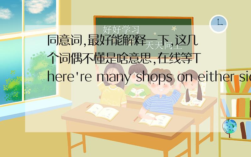 同意词,最好能解释一下,这几个词偶不懂是啥意思,在线等There're many shops on either side of the street.A.neither(这个应该是PASS吧)   B.both sides C.every side  D.all sides``