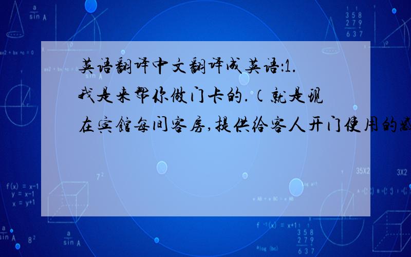 英语翻译中文翻译成英语：1.我是来帮你做门卡的.（就是现在宾馆每间客房,提供给客人开门使用的感应门卡=以前的钥匙）2.门卡做好了,请试用一下.3.知道了,我会马上告诉工程部,让他们来维