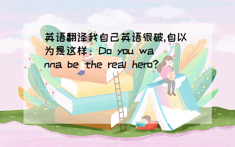 英语翻译我自己英语很破,自以为是这样：Do you wanna be the real hero?