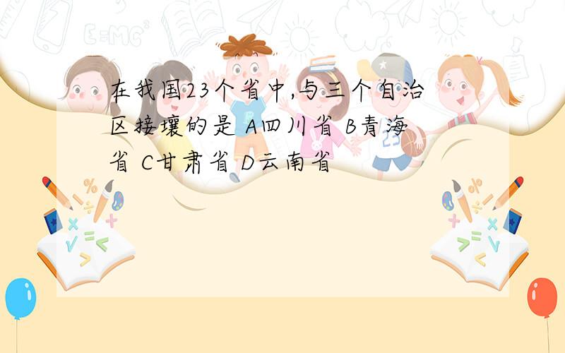 在我国23个省中,与三个自治区接壤的是 A四川省 B青海省 C甘肃省 D云南省