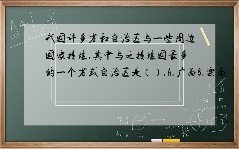 我国许多省和自治区与一些周边国家接壤,其中与之接壤国最多的一个省或自治区是（）.A.广西B.云南　C.西藏　D.新疆　　请高手选择并提供依据.