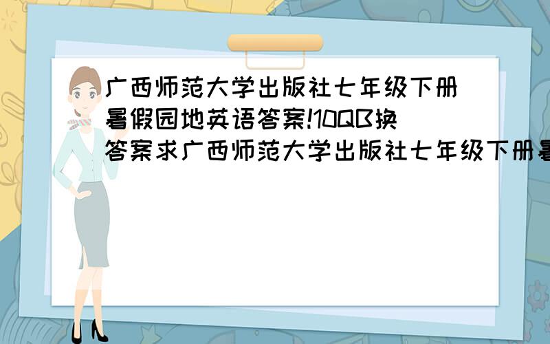 广西师范大学出版社七年级下册暑假园地英语答案!10QB换答案求广西师范大学出版社七年级下册暑假园地英语答案!可以用10QB换答案!